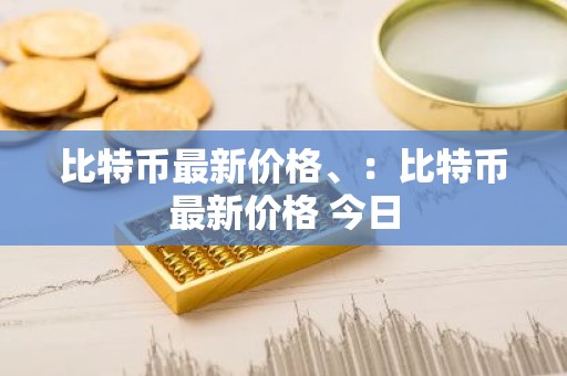 比特币最新价格、：比特币最新价格 今日