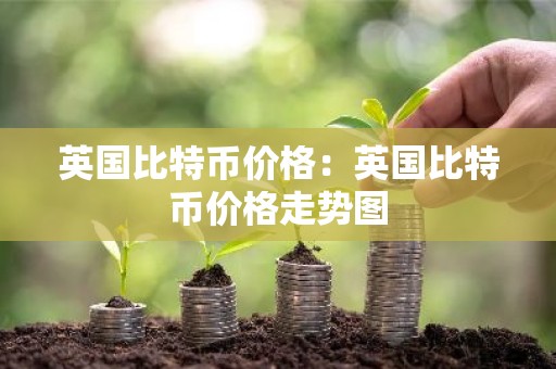英国比特币价格：英国比特币价格走势图