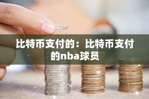 比特币支付的：比特币支付的nba球员