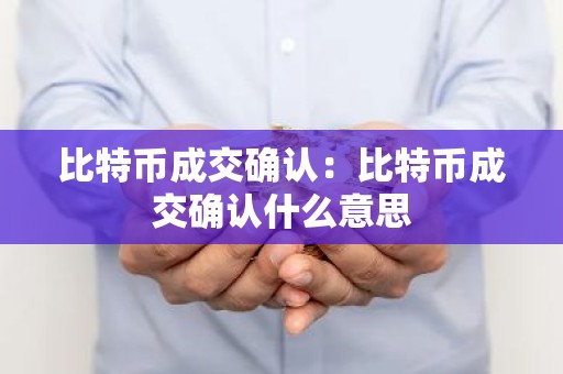 比特币成交确认：比特币成交确认什么意思