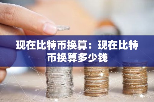 现在比特币换算：现在比特币换算多少钱
