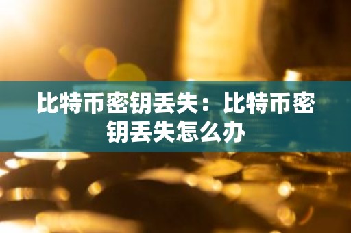 比特币密钥丢失：比特币密钥丢失怎么办