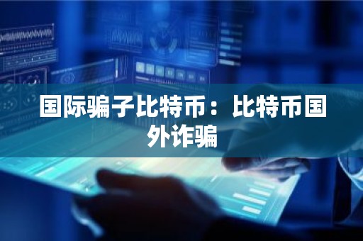 国际骗子比特币：比特币国外诈骗