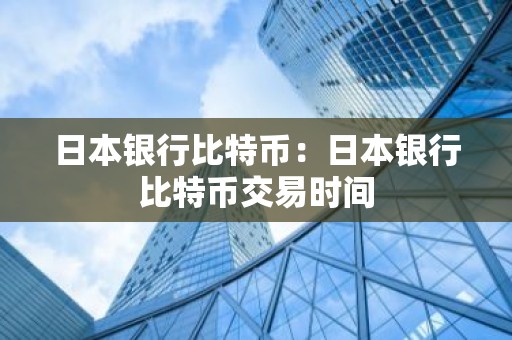 日本银行比特币：日本银行比特币交易时间