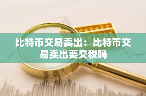 比特币交易卖出：比特币交易卖出要交税吗