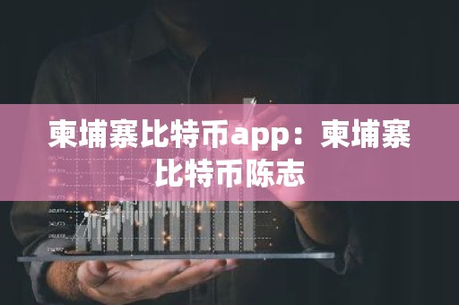 柬埔寨比特币app：柬埔寨比特币陈志