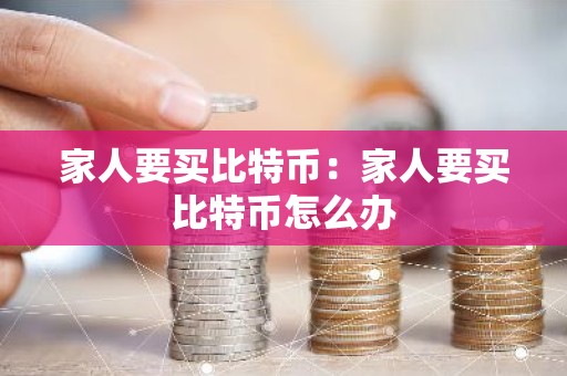 家人要买比特币：家人要买比特币怎么办