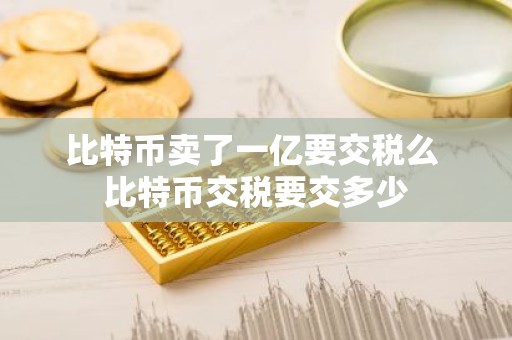 比特币卖了一亿要交税么 比特币交税要交多少