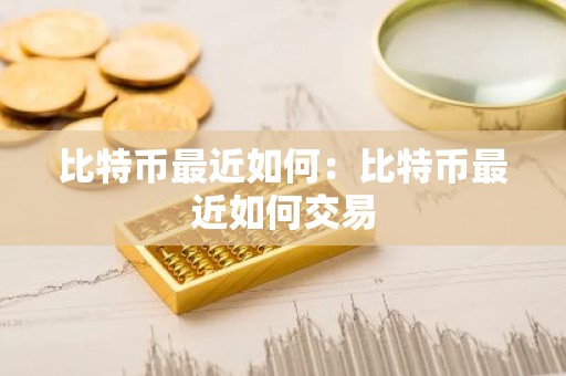 比特币最近如何：比特币最近如何交易