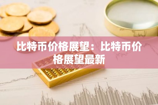比特币价格展望：比特币价格展望最新