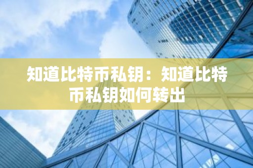 知道比特币私钥：知道比特币私钥如何转出