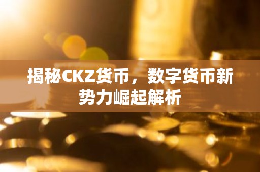 揭秘CKZ货币，数字货币新势力崛起解析