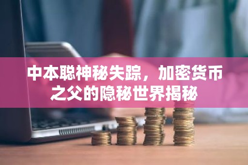 中本聪神秘失踪，加密货币之父的隐秘世界揭秘