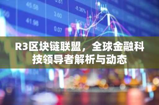 R3区块链联盟，全球金融科技领导者解析与动态
