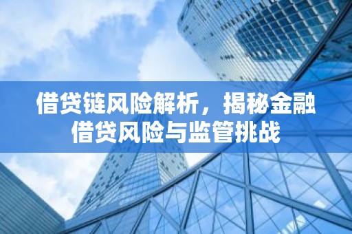 借贷链风险解析，揭秘金融借贷风险与监管挑战