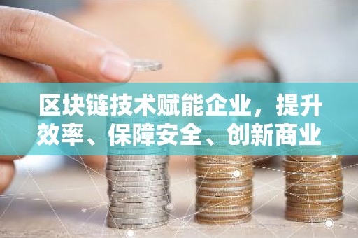 区块链技术赋能企业，提升效率、保障安全、创新商业模式