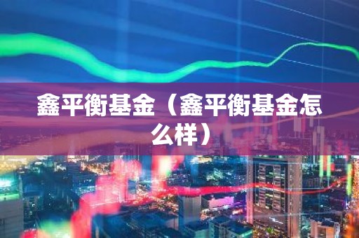 鑫平衡基金（鑫平衡基金怎么样）