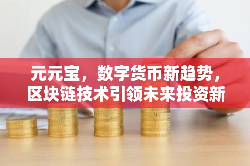 元元宝，数字货币新趋势，区块链技术引领未来投资新方向