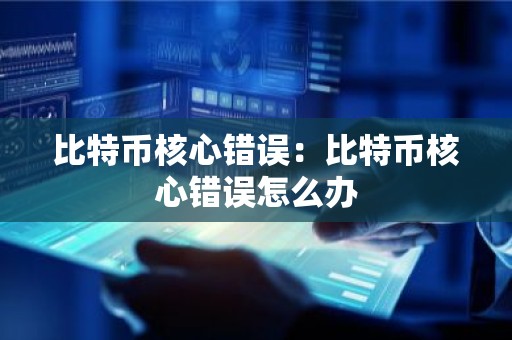 比特币核心错误：比特币核心错误怎么办