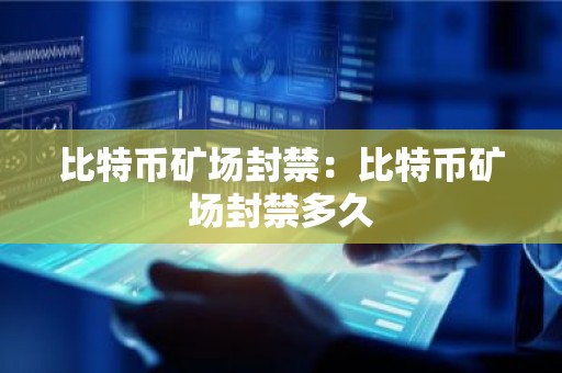 比特币矿场封禁：比特币矿场封禁多久