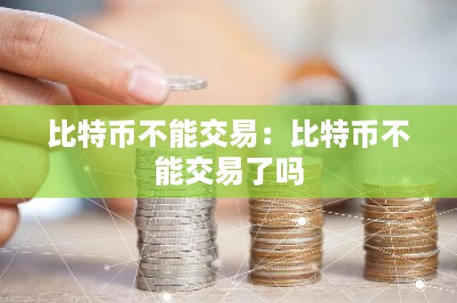 比特币不能交易：比特币不能交易了吗