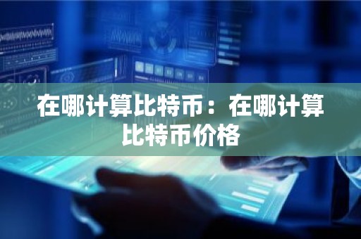 在哪计算比特币：在哪计算比特币价格