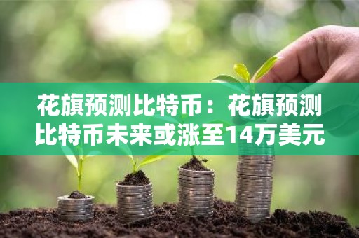 花旗预测比特币：花旗预测比特币未来或涨至14万美元