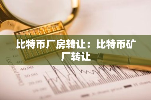 比特币厂房转让：比特币矿厂转让