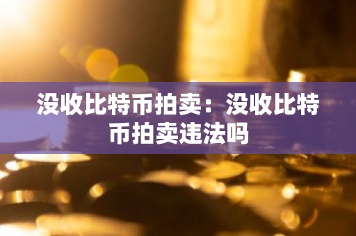 没收比特币拍卖：没收比特币拍卖违法吗