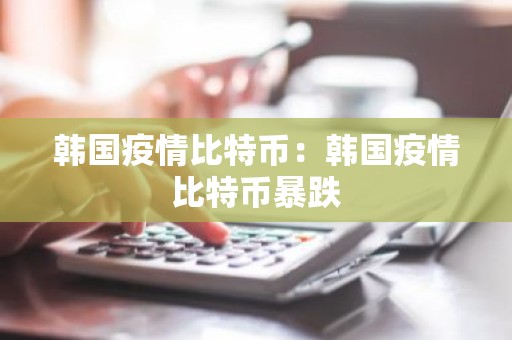 韩国疫情比特币：韩国疫情比特币暴跌