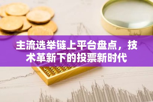 主流选举链上平台盘点，技术革新下的投票新时代