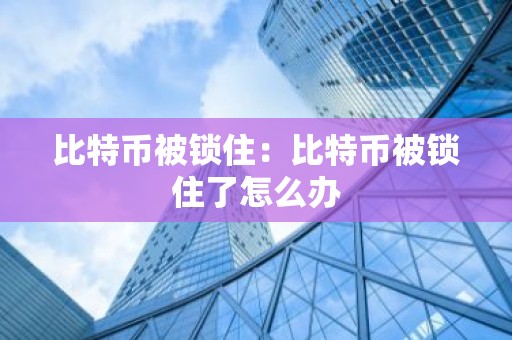 比特币被锁住：比特币被锁住了怎么办