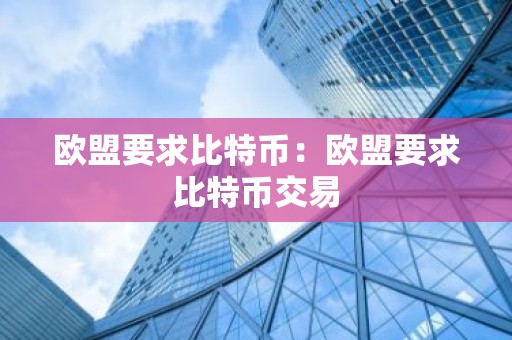 欧盟要求比特币：欧盟要求比特币交易