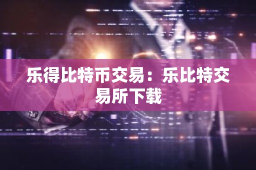 乐得比特币交易：乐比特交易所下载