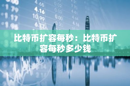 比特币扩容每秒：比特币扩容每秒多少钱