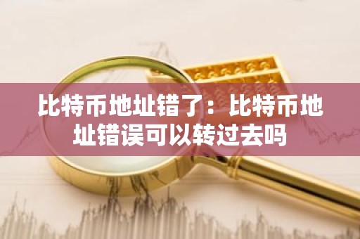 比特币地址错了：比特币地址错误可以转过去吗