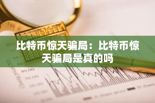 比特币惊天骗局：比特币惊天骗局是真的吗