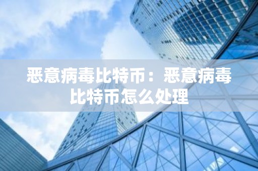 恶意病毒比特币：恶意病毒比特币怎么处理