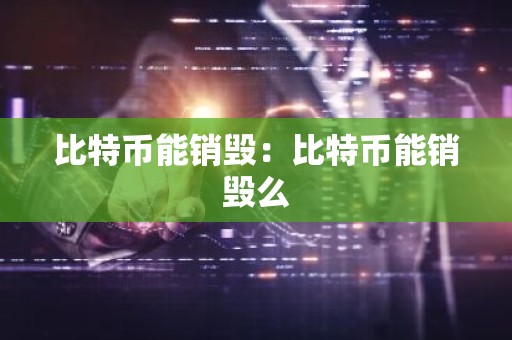 比特币能销毁：比特币能销毁么