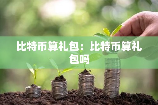 比特币算礼包：比特币算礼包吗