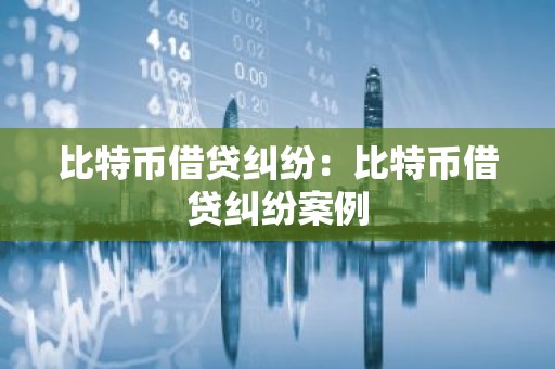 比特币借贷纠纷：比特币借贷纠纷案例