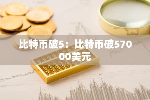 比特币破5：比特币破57000美元