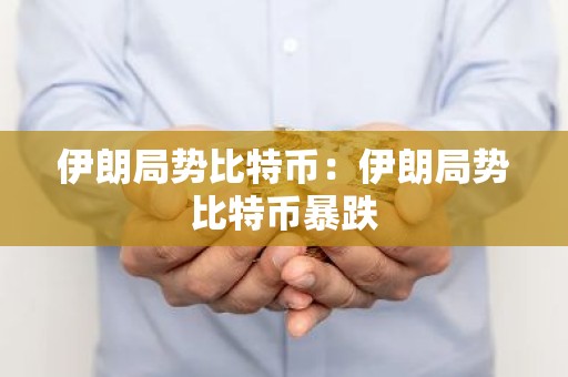 伊朗局势比特币：伊朗局势比特币暴跌