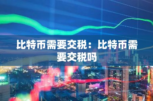 比特币需要交税：比特币需要交税吗