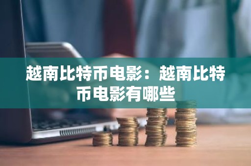 越南比特币电影：越南比特币电影有哪些