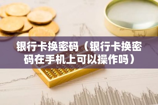 银行卡换密码（银行卡换密码在手机上可以操作吗）