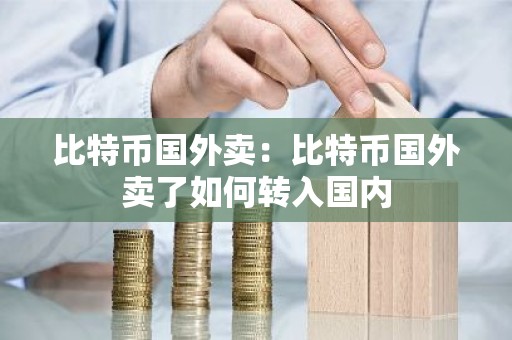 比特币国外卖：比特币国外卖了如何转入国内