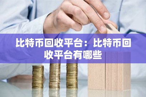 比特币回收平台：比特币回收平台有哪些