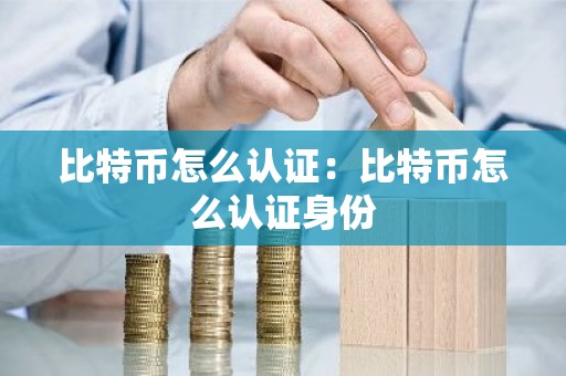 比特币怎么认证：比特币怎么认证身份
