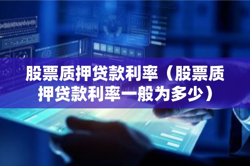 股票质押贷款利率（股票质押贷款利率一般为多少）